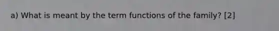 a) What is meant by the term functions of the family? [2]