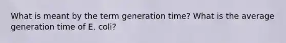 What is meant by the term generation time? What is the average generation time of E. coli?