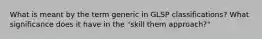 What is meant by the term generic in GLSP classifications? What significance does it have in the "skill them approach?"