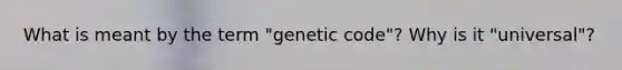 What is meant by the term "genetic code"? Why is it "universal"?