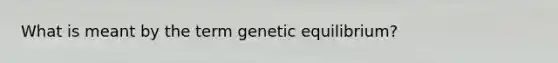 What is meant by the term genetic equilibrium?