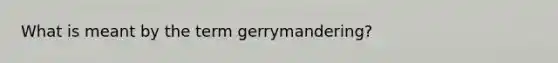 What is meant by the term gerrymandering?