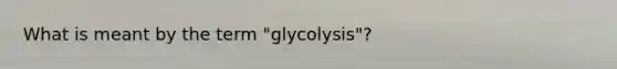 What is meant by the term "glycolysis"?