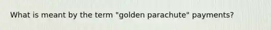 What is meant by the term "golden parachute" payments?