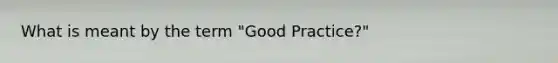 What is meant by the term "Good Practice?"