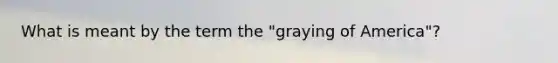 What is meant by the term the "graying of America"?