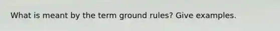 What is meant by the term ground rules? Give examples.