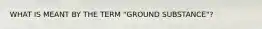 WHAT IS MEANT BY THE TERM "GROUND SUBSTANCE"?