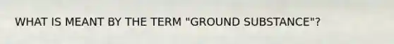 WHAT IS MEANT BY THE TERM "GROUND SUBSTANCE"?