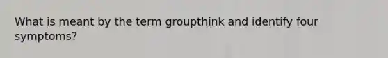 What is meant by the term groupthink and identify four symptoms?