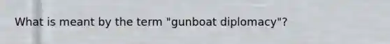 What is meant by the term "gunboat diplomacy"?