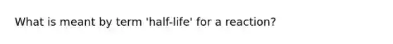 What is meant by term 'half-life' for a reaction?