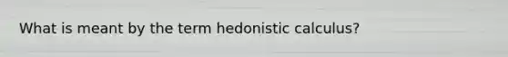 What is meant by the term hedonistic calculus?