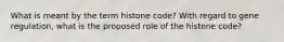 What is meant by the term histone code? With regard to gene regulation, what is the proposed role of the histone code?