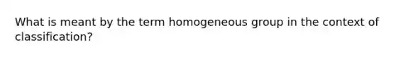 What is meant by the term homogeneous group in the context of classification?