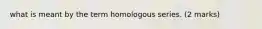 what is meant by the term homologous series. (2 marks)