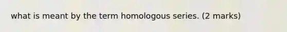 what is meant by the term homologous series. (2 marks)