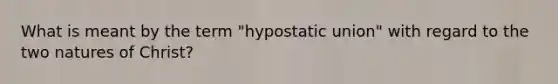 What is meant by the term "hypostatic union" with regard to the two natures of Christ?