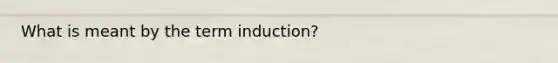 What is meant by the term induction?