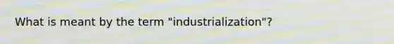 What is meant by the term "industrialization"?