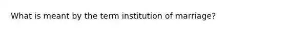 What is meant by the term institution of marriage?