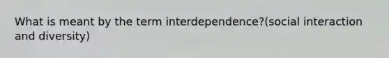 What is meant by the term interdependence?(social interaction and diversity)