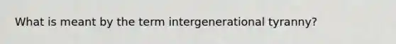 What is meant by the term intergenerational tyranny?