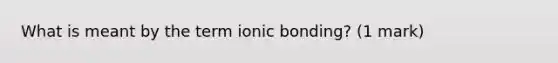 What is meant by the term ionic bonding? (1 mark)