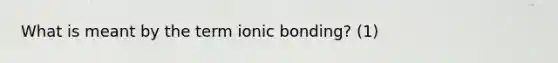 What is meant by the term ionic bonding? (1)