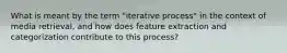 What is meant by the term "iterative process" in the context of media retrieval, and how does feature extraction and categorization contribute to this process?