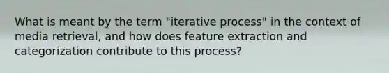 What is meant by the term "iterative process" in the context of media retrieval, and how does feature extraction and categorization contribute to this process?