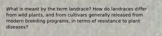 What is meant by the term landrace? How do landraces differ from wild plants, and from cultivars generally released from modern breeding programs, in terms of resistance to plant diseases?