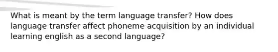 What is meant by the term language transfer? How does language transfer affect phoneme acquisition by an individual learning english as a second language?