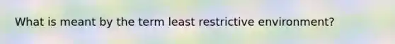 What is meant by the term least restrictive environment?