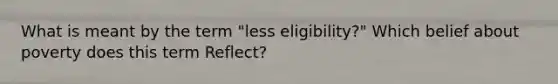 What is meant by the term "less eligibility?" Which belief about poverty does this term Reflect?