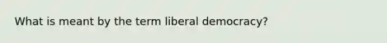 What is meant by the term liberal democracy?