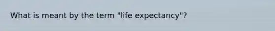 What is meant by the term "life expectancy"?