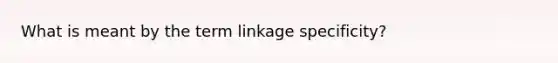 What is meant by the term linkage specificity?