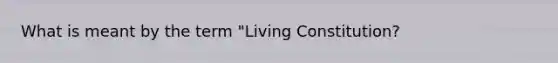 What is meant by the term "Living Constitution?