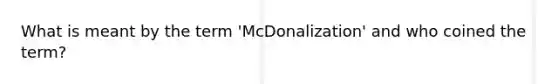 What is meant by the term 'McDonalization' and who coined the term?