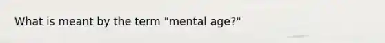 What is meant by the term "mental age?"