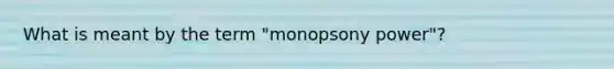 What is meant by the term​ "monopsony power"?