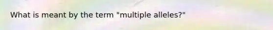 What is meant by the term "multiple alleles?"