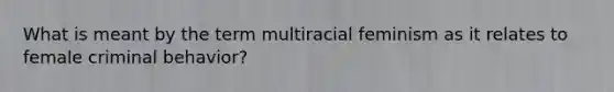 What is meant by the term multiracial feminism as it relates to female criminal behavior?