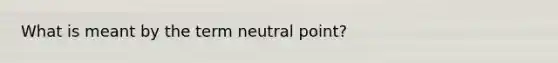 What is meant by the term neutral point?