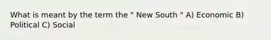 What is meant by the term the " New South " A) Economic B) Political C) Social