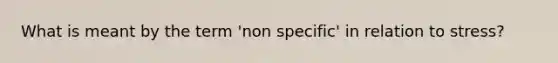 What is meant by the term 'non specific' in relation to stress?