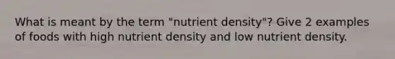 What is meant by the term "nutrient density"? Give 2 examples of foods with high nutrient density and low nutrient density.