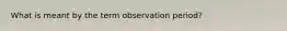 What is meant by the term observation period?