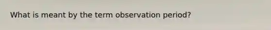 What is meant by the term observation period?